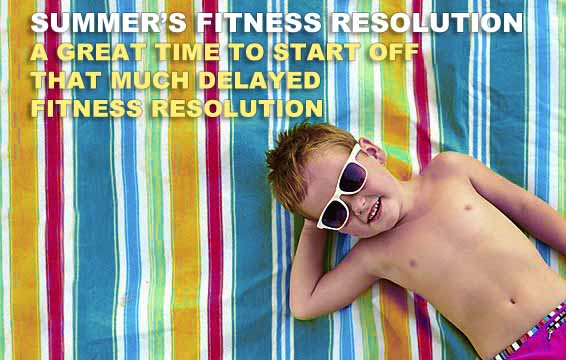 SUMMER’S FITNESS RESOLUTION A GREAT TIME TO START OFF THAT MUCH DELAYED FITNESS RESOLUTION