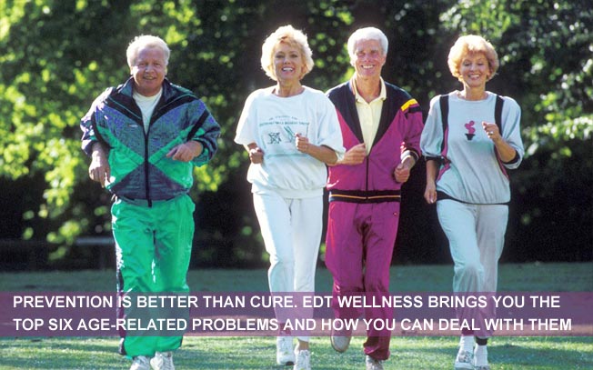 PREVENTION IS BETTER THAN CURE. EDT WELLNESS BRINGS YOU THE TOP SIX AGE-RELATED PROBLEMS AND HOW YOU CAN DEAL WITH THEM